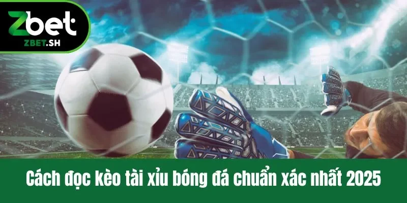 Cách đọc kèo tài xỉu bóng đá chuẩn xác nhất 2025