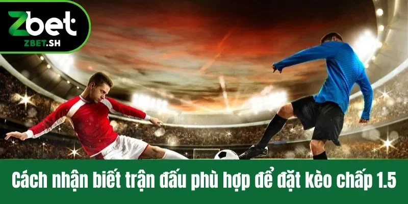 Cách nhận biết trận đấu phù hợp để đặt kèo chấp 1.5