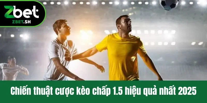 Chiến thuật cược kèo chấp 1.5 hiệu quả nhất 2025