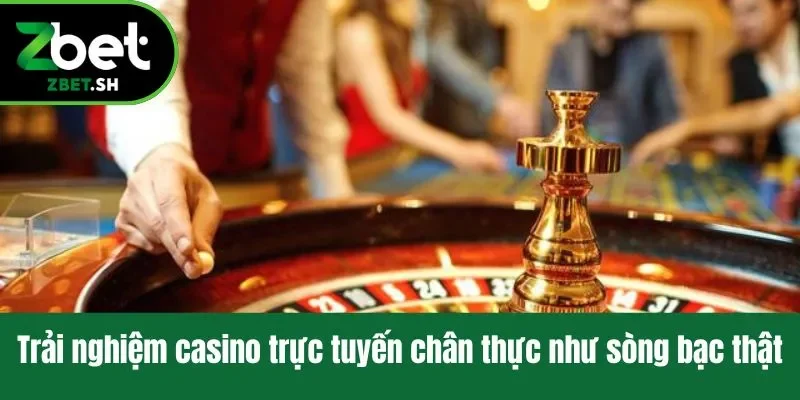 Trải nghiệm casino trực tuyến chân thực như sòng bạc thật